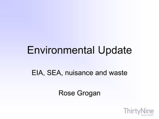 Environmental Update
EIA, SEA, nuisance and waste
Rose Grogan
 