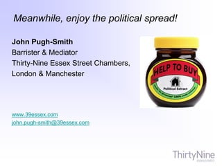 Meanwhile, enjoy the political spread!
John Pugh-Smith
Barrister & Mediator
Thirty-Nine Essex Street Chambers,
London & Manchester
www.39essex.com
john.pugh-smith@39essex.com
 