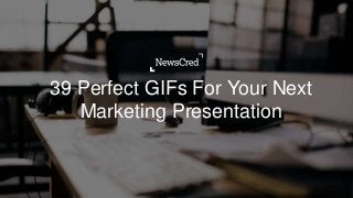 39 Perfect GIFs For Your Next
Marketing Presentation
 