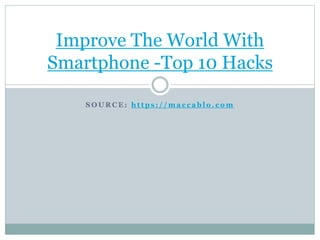 S O U R C E : h t t p s : / / m a c c a b l o . c o m
Improve The World With
Smartphone -Top 10 Hacks
 