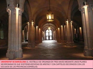 UNIVERSITAT DE BARCELONA EL VESTÍBULO SE ORGANIZA EN TRESNAVES MEDIANTE UNOS PILARES NEORROMÁNICOSQUE SOSTIENEN BÓVEDAS DE ARISTAS Y CON CAPITELESDECORADOS CON LOS ESCUDOS DE LAS PROVINCIASESPAÑOLAS. 