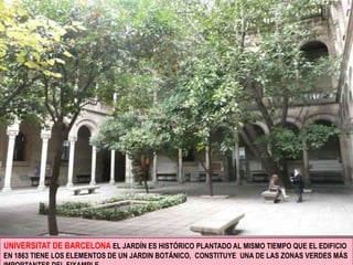 UNIVERSITAT DE BARCELONA EL JARDÍN ES HISTÓRICO PLANTADO AL MISMO TIEMPO QUE EL EDIFICIO EN 1863 TIENE LOS ELEMENTOS DE UN JARDIN BOTÁNICO,  CONSTITUYE  UNA DE LAS ZONAS VERDES MÁS IMPORTANTES DEL EIXAMPLE