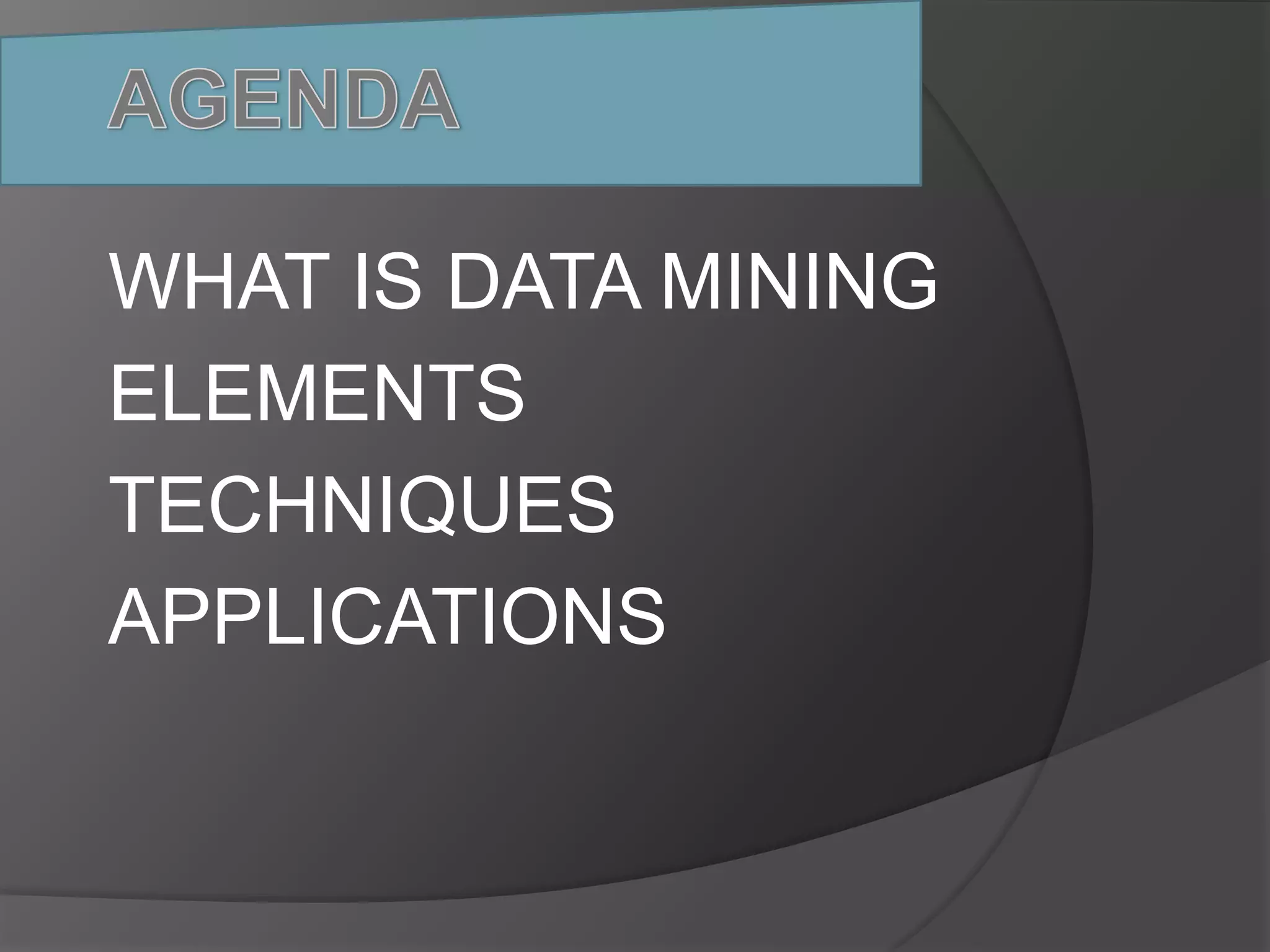 WHAT IS DATA MINING 
ELEMENTS 
TECHNIQUES 
APPLICATIONS 
 