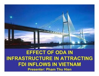 EFFECT OF ODA IN
INFRASTRUCTURE IN ATTRACTING
FDI INFLOWS IN VIETNAM
Presenter: Pham Thu Hien
 