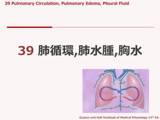 39 Pulmonary Circulation, Pulmonary Edema, Pleural Fluid
Guyton and Hall Textbook of Medical PHysiology 13th Ed.
39 肺循環,肺水腫,胸水
 