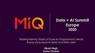 “Building Identity Graph at Scale for Programmatic Media
Buying Using Apache Spark and Delta Lake”
Bikash Singh
Sneha Chokshi
Data + AI Summit
Europe
2020
 