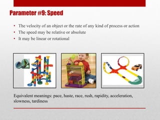 Parameter #9: Speed
• The velocity of an object or the rate of any kind of process or action
• The speed may be relative or absolute
• It may be linear or rotational
Equivalent meanings: pace, haste, race, rush, rapidity, acceleration,
slowness, tardiness
 