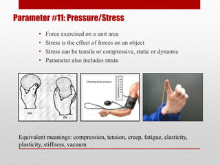 Parameter #11: Pressure/Stress
• Force exercised on a unit area
• Stress is the effect of forces on an object
• Stress can be tensile or compressive, static or dynamic
• Parameter also includes strain
Equivalent meanings: compression, tension, creep, fatigue, elasticity,
plasticity, stiffness, vacuum
 
