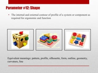 Parameter #12: Shape
• The internal and external contour of profile of a system or component as
required for ergonomic and function
Equivalent meanings: pattern, profile, silhouette, form, outline, geometry,
curvature, line
 