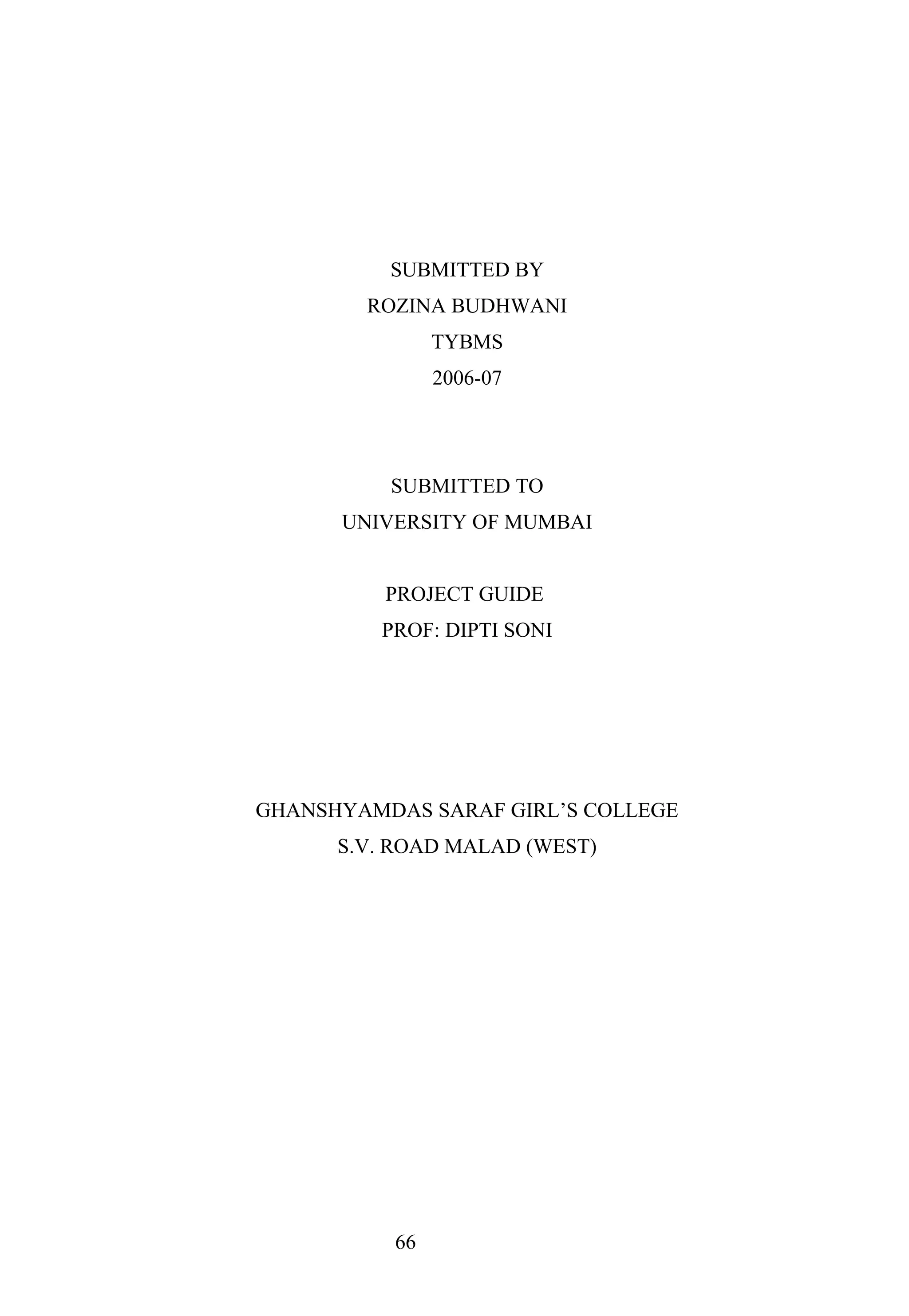 SUBMITTED BY
ROZINA BUDHWANI
TYBMS
2006-07
SUBMITTED TO
UNIVERSITY OF MUMBAI
PROJECT GUIDE
PROF: DIPTI SONI
GHANSHYAMDAS SARAF GIRL’S COLLEGE
S.V. ROAD MALAD (WEST)
66
 