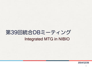 2014/12/26
第39回統合DBミーティング
Integrated MTG in NIBIO	
1	
 