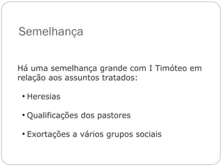 Quem era Tito
Crente de origem grega (Gl 2.3).
Convertido por Paulo. (1.4)
Não é mencionado no livro de Atos.
Auxiliou na oferta para os santos (1 Co 2.1-9;7.8-12;12.18) –
é mencionado 9 vezes na segunda carta aos Corintios.
Levou o relatório sobre a igreja em Corinto (2 Co 2.12,13; 7.5-
16) e a 2ª carta aos Corintios (2Co 8.16-24)
2Tm 4.10 Último relato sobre Tito: estava em Roma, na 2ª
prisão de Paulo, e de lá iria para a Dalmacia (hoje Croacia).
Tito estava familiarizado com os judaizantes, pois no ano 47
havia acompanhado Paulo e Barnabé ao Concilio de
Jerusalém onde esta heresia fora tema de discusão (Gl. 2.1).
 