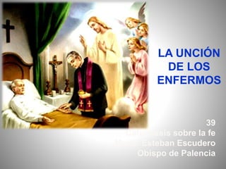 LA UNCIÓN
DE LOS
ENFERMOS
39
Catequesis sobre la fe
Mons. Esteban Escudero
Obispo de Palencia
 