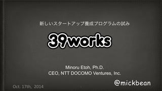 新しいスタートアップ養成プログラムの試み 
Minoru Etoh, Ph.D. 
CEO, NTT DOCOMO Ventures, Inc. 
1 @mickbean 
Oct. 
17th, 
2014 
 