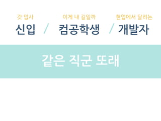 신입 컴공학생 개발자
갓 입사 이게 내 길일까 현업에서 달리는
같은 직군 또래
 