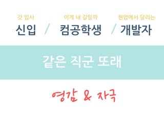 신입 컴공학생 개발자
갓 입사 이게 내 길일까 현업에서 달리는
같은 직군 또래
영감 & 자극
 