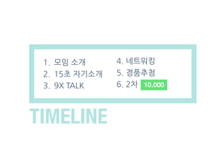 1. 모임 소개
2. 15초 자기소개
3. 9X TALK
TIMELINE
4. 네트워킹
5. 경품추첨
6. 2차
 