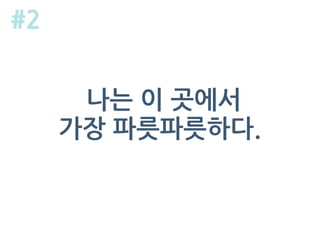 나는 이 곳에서
가장 파릇파릇하다.
#2
 