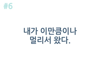 내가 이만큼이나
멀리서 왔다.
#6
 