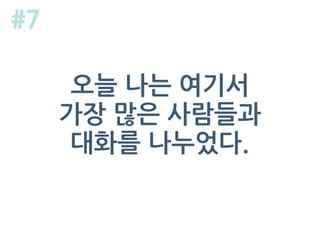 오늘 나는 여기서
가장 많은 사람들과
대화를 나누었다.
#7
 