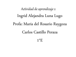 Actividad de aprendizaje 2
Ingrid Alejandra Luna Lugo
Profa: María del Rosario Raygoza
Carlos Castillo Peraza
1°E
 