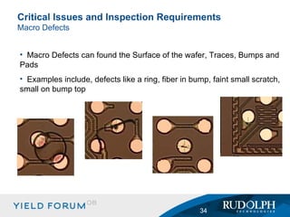 Critical Issues and Inspection Requirements Macro Defects Macro Defects can found the Surface of the wafer, Traces, Bumps and Pads Examples include, defects like a ring, fiber in bump, faint small scratch, small on bump top 