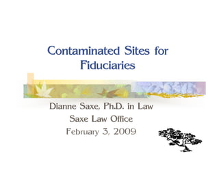 Contaminated Sites for
     Fiduciaries


Dianne Saxe, Ph.D. in Law
     Saxe Law Office
    February 3, 2009
 