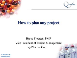 How to plan any project Bruce Fieggen, PMP Vice President of Project Management Q Pharma Corp.  
