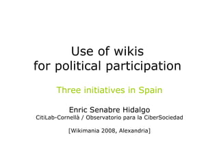 Use of wikis  for political participation   Three initiatives in Spain Enric Senabre Hidalgo CitiLab-Cornellà / Observatorio para la CiberSociedad [Wikimania 2008, Alexandria] 