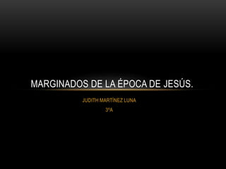 JUDITH MARTÌNEZ LUNA
3ºA
MARGINADOS DE LA ÉPOCA DE JESÚS.
 