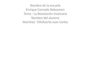Nombre de la escuela Enrique Conrado Rebsamen Tema : La Revolución mexicana Nombre del alumno Martínez  VillafuerteJuan Carlos 