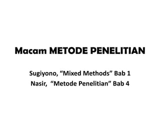 Macam METODE PENELITIAN
Sugiyono, “Mixed Methods” Bab 1
Nasir, “Metode Penelitian” Bab 4
 