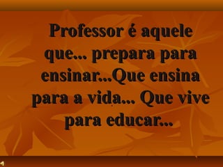 Professor é aquele
que... prepara para
ensinar...Que ensina
para a vida... Que vive
.
para educar...

 