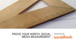 PROVE YOUR WORTH: SOCIAL
MEDIA MEASUREMENT
Zontee Hou for
 