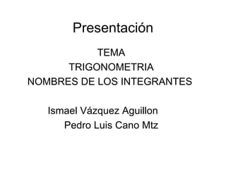 Presentación TEMA TRIGONOMETRIA NOMBRES DE LOS INTEGRANTES  Ismael Vázquez Aguillon  Pedro Luis Cano Mtz 
