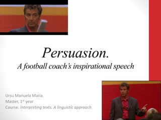 Persuasion.
A football coach’s inspirational speech
Ursu Manuela Maria
Master, 1st year
Course: Interpreting texts. A linguistic approach
 