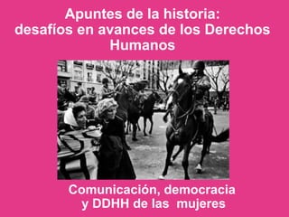 Apuntes de la historia:
desafíos en avances de los Derechos
Humanos
Comunicación, democracia
y DDHH de las mujeres
 