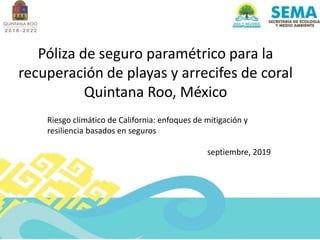 Póliza de seguro paramétrico para la
recuperación de playas y arrecifes de coral
Quintana Roo, México
Riesgo climático de California: enfoques de mitigación y
resiliencia basados en seguros
septiembre, 2019
 