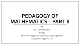 PEDAGOGY OF
MATHEMATICS – PART II
By
Dr. I. Uma Maheswari
Principal
Peniel Rural College of Education,Vemparali, Dindigul District
iuma_maheswari@yahoo.co.in
 
