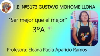 I.E. Nº5173 GUSTAVO MOHOME LLONA
“Ser mejor que el mejor”
3ºA
Profesora: Eleana Paola Aparicio Ramos
 