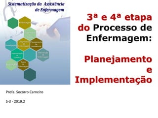 Profa. Socorro Carneiro
S-3 - 2019.2
3ª e 4ª etapa
do Processo de
Enfermagem:
Planejamento
e
Implementação
 