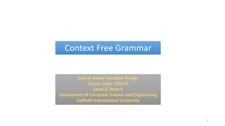 Context Free Grammar
1
Course Name: Compiler Design
Course Code: CSE331
Level:3, Term:3
Department of Computer Science and Engineering
Daffodil International University
 
