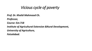 Vicious cycle of poverty
Prof. Dr. Khalid Mahmood Ch.
Professor,
Course: Ext.718
Institute of Agricultural Extension &Rural Development,
University of Agriculture,
Faisalabad.
 