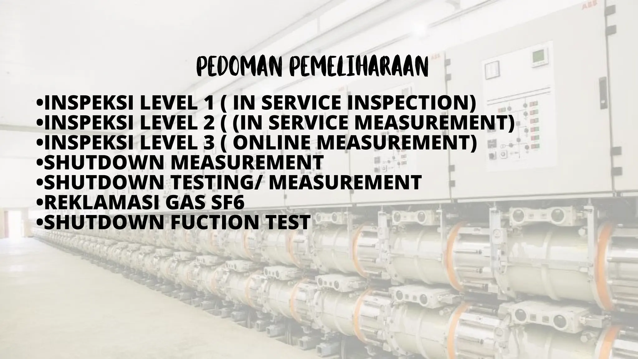 •INSPEKSI LEVEL 1 ( IN SERVICE INSPECTION)
•INSPEKSI LEVEL 2 ( (IN SERVICE MEASUREMENT)
•INSPEKSI LEVEL 3 ( ONLINE MEASUREMENT)
•SHUTDOWN MEASUREMENT
•SHUTDOWN TESTING/ MEASUREMENT
•REKLAMASI GAS SF6
•SHUTDOWN FUCTION TEST
 