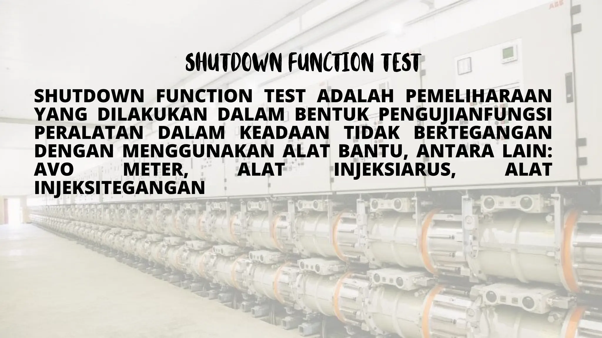 SHUTDOWN FUNCTION TEST ADALAH PEMELIHARAAN
YANG DILAKUKAN DALAM BENTUK PENGUJIANFUNGSI
PERALATAN DALAM KEADAAN TIDAK BERTEGANGAN
DENGAN MENGGUNAKAN ALAT BANTU, ANTARA LAIN:
AVO METER, ALAT INJEKSIARUS, ALAT
INJEKSITEGANGAN
 