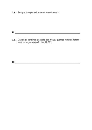 7.1. Em que dias poderá a turma ir ao cinema?
R.:______________________________________________________
7.2. Depois de terminar a sessão das 14:30, quantos minutos faltam
para começar a sessão das 16:30?
R.:______________________________________________________
 