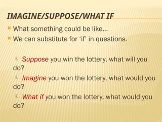 IMAGINE/SUPPOSE/WHAT IF
 What something could be like…
 We can substitute for ‘if’ in questions.
 Suppose you win the lottery, what will you
do?
 Imagine you won the lottery, what would you
do?
 What if you won the lottery, what would you
do?
 