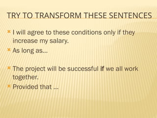 TRY TO TRANSFORM THESE SENTENCES
 I will agree to these conditions only if they
increase my salary.
 As long as…
 The project will be successful if we all work
together.
 Provided that …
 