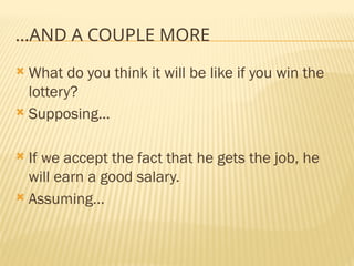…AND A COUPLE MORE
 What do you think it will be like if you win the
lottery?
 Supposing…
 If we accept the fact that he gets the job, he
will earn a good salary.
 Assuming…
 