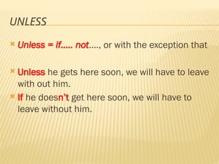 UNLESS
 Unless = if….. not…., or with the exception that
 Unless he gets here soon, we will have to leave
with out him.
 If he doesn’t get here soon, we will have to
leave without him.
 